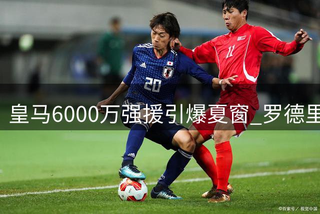 皇马6000万强援引爆夏窗 罗德里投奔伯纳乌引发西甲地震
